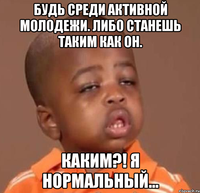 будь среди активной молодежи. либо станешь таким как он. каким?! я нормальный..., Мем  Какой пацан (негритенок)