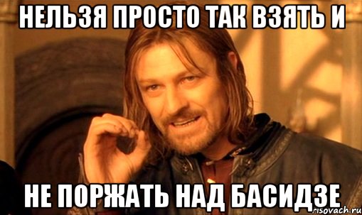 нельзя просто так взять и не поржать над басидзе, Мем Нельзя просто так взять и (Боромир мем)
