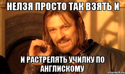 нелзя просто так взять и и растрелять училку по англискому, Мем Нельзя просто так взять и (Боромир мем)