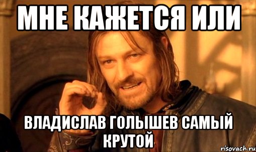 мне кажется или владислав голышев самый крутой, Мем Нельзя просто так взять и (Боромир мем)