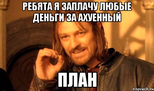 ребята я заплачу любые деньги за ахуенный план, Мем Нельзя просто так взять и (Боромир мем)