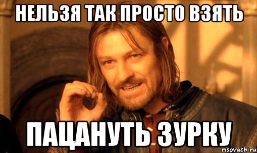 нельзя так просто взять пацануть зурку, Мем Нельзя просто так взять и (Боромир мем)