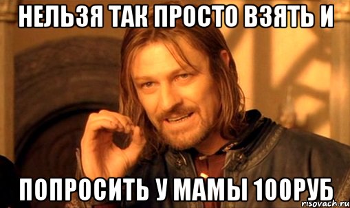 нельзя так просто взять и попросить у мамы 100руб, Мем Нельзя просто так взять и (Боромир мем)