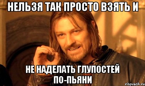 нельзя так просто взять и не наделать глупостей по-пьяни, Мем Нельзя просто так взять и (Боромир мем)