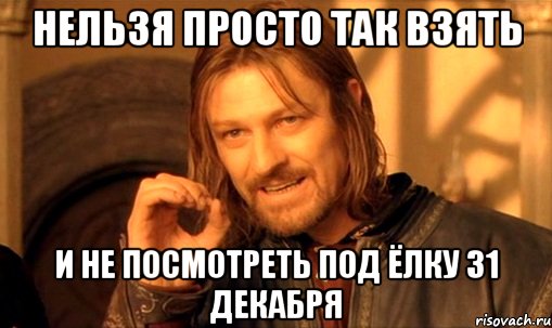 нельзя просто так взять и не посмотреть под ёлку 31 декабря, Мем Нельзя просто так взять и (Боромир мем)