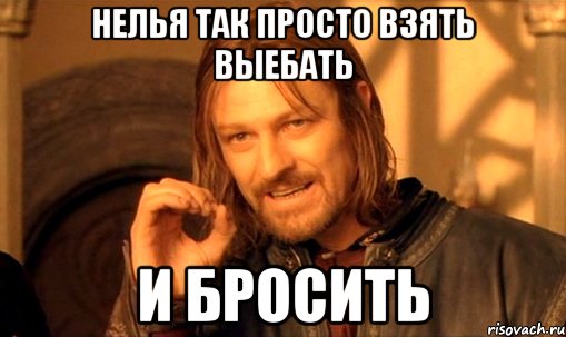 нелья так просто взять выебать и бросить, Мем Нельзя просто так взять и (Боромир мем)