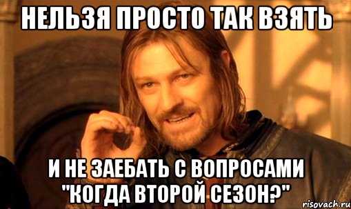 нельзя просто так взять и не заебать с вопросами "когда второй сезон?", Мем Нельзя просто так взять и (Боромир мем)