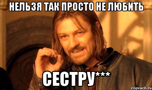 нельзя так просто не любить сестру***, Мем Нельзя просто так взять и (Боромир мем)