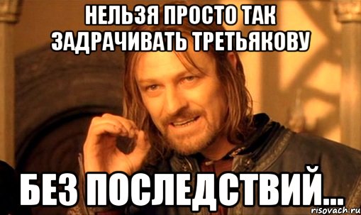 нельзя просто так задрачивать третьякову без последствий..., Мем Нельзя просто так взять и (Боромир мем)