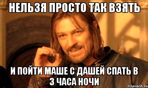 нельзя просто так взять и пойти маше с дашей спать в 3 часа ночи, Мем Нельзя просто так взять и (Боромир мем)