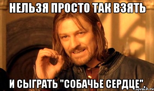 нельзя просто так взять и сыграть "собачье сердце"., Мем Нельзя просто так взять и (Боромир мем)