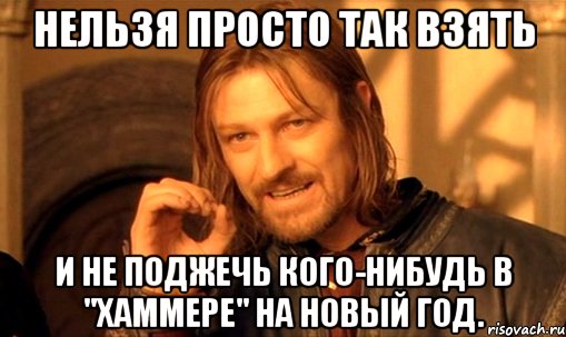 нельзя просто так взять и не поджечь кого-нибудь в "хаммере" на новый год., Мем Нельзя просто так взять и (Боромир мем)