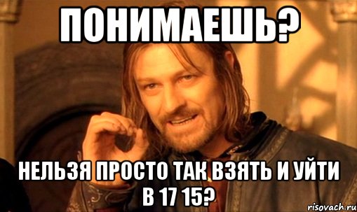 понимаешь? нельзя просто так взять и уйти в 17 15?, Мем Нельзя просто так взять и (Боромир мем)