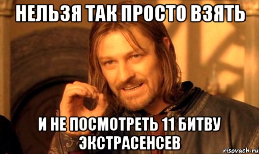 нельзя так просто взять и не посмотреть 11 битву экстрасенсев, Мем Нельзя просто так взять и (Боромир мем)