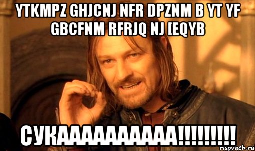 ytkmpz ghjcnj nfr dpznm b yt yf gbcfnm rfrjq nj [eqyb сукаааааааааа!!!, Мем Нельзя просто так взять и (Боромир мем)