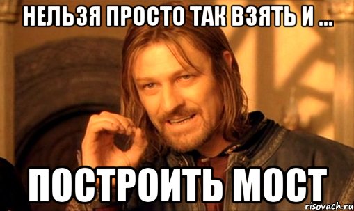 нельзя просто так взять и ... построить мост, Мем Нельзя просто так взять и (Боромир мем)