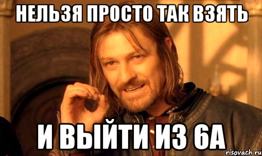 нельзя просто так взять и выйти из 6а, Мем Нельзя просто так взять и (Боромир мем)