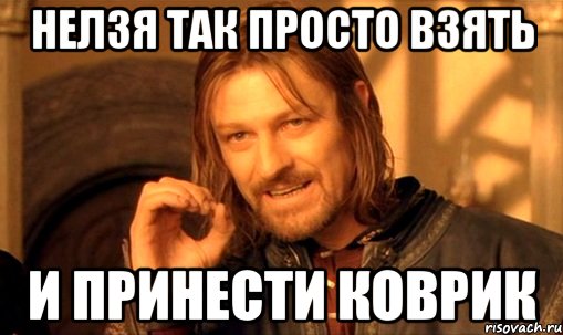 нелзя так просто взять и принести коврик, Мем Нельзя просто так взять и (Боромир мем)