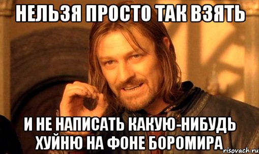 нельзя просто так взять и не написать какую-нибудь хуйню на фоне боромира, Мем Нельзя просто так взять и (Боромир мем)