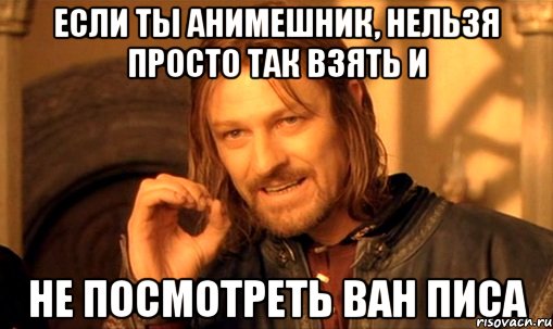 если ты анимешник, нельзя просто так взять и не посмотреть ван писа, Мем Нельзя просто так взять и (Боромир мем)