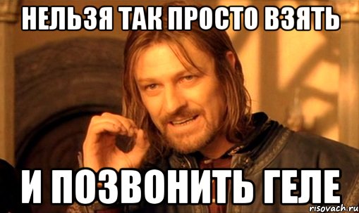 нельзя так просто взять и позвонить геле, Мем Нельзя просто так взять и (Боромир мем)