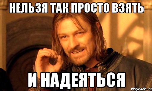 нельзя так просто взять и надеяться, Мем Нельзя просто так взять и (Боромир мем)