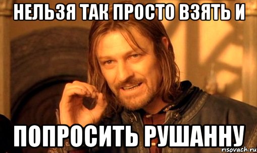 нельзя так просто взять и попросить рушанну, Мем Нельзя просто так взять и (Боромир мем)