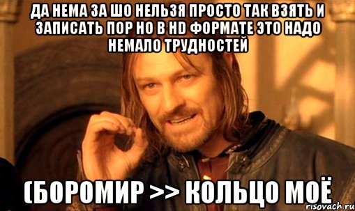 да нема за шо нельзя просто так взять и записать пор но в hd формате это надо немало трудностей (боромир >> кольцо моё, Мем Нельзя просто так взять и (Боромир мем)