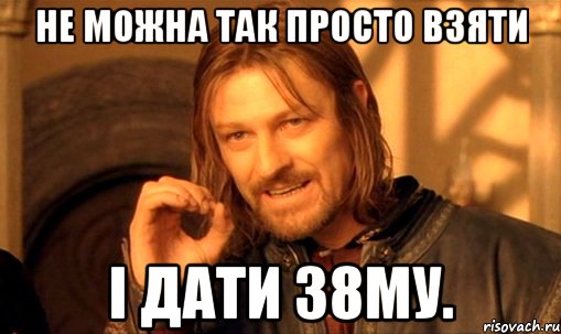 не можна так просто взяти і дати 38му., Мем Нельзя просто так взять и (Боромир мем)