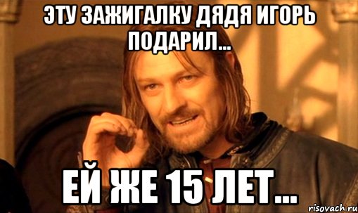 эту зажигалку дядя игорь подарил... ей же 15 лет..., Мем Нельзя просто так взять и (Боромир мем)