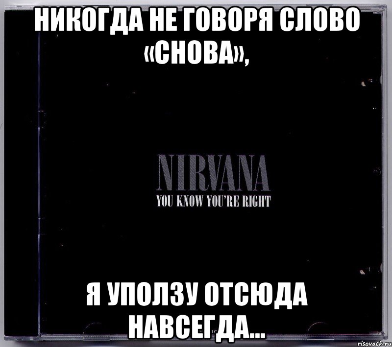 никогда не говоря слово «снова», я уползу отсюда навсегда...