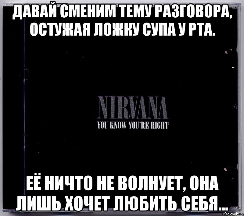 давай сменим тему разговора, остужая ложку супа у рта. её ничто не волнует, она лишь хочет любить себя..., Мем nirvana