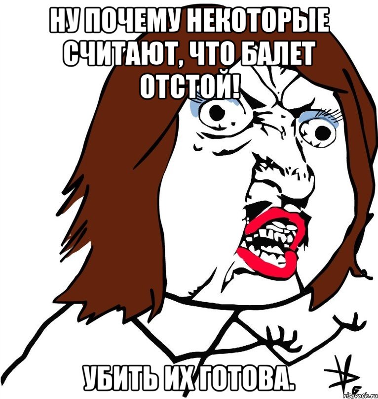 ну почему некоторые считают, что балет отстой! убить их готова., Мем Ну почему (девушка)