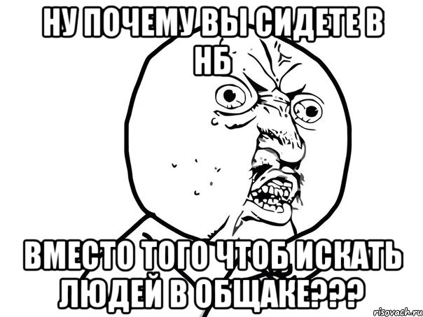 ну почему вы сидете в нб вместо того чтоб искать людей в общаке???