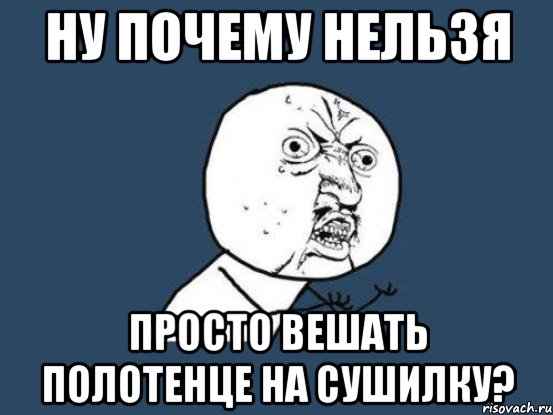 ну почему нельзя просто вешать полотенце на сушилку?, Мем Ну почему