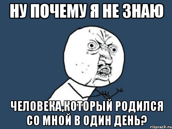 ну почему я не знаю человека,который родился со мной в один день?, Мем Ну почему