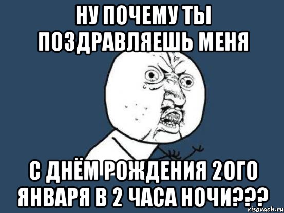 ну почему ты поздравляешь меня с днём рождения 2ого января в 2 часа ночи???, Мем Ну почему