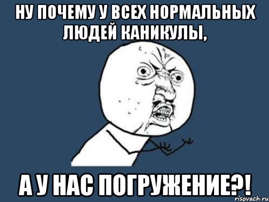 ну почему у всех нормальных людей каникулы, а у нас погружение?!, Мем Ну почему