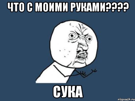 что с моими руками??? сука, Мем Ну почему