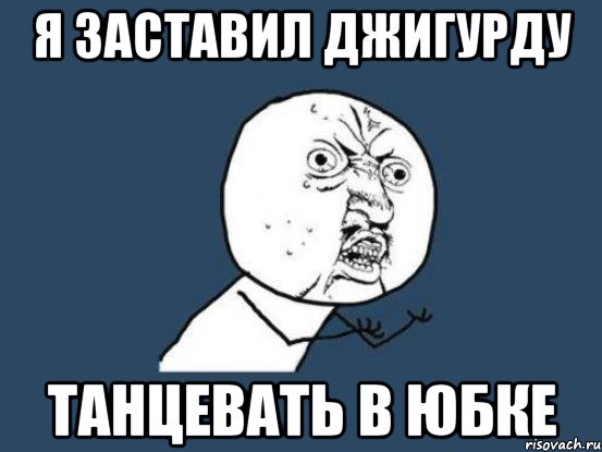 я заставил джигурду танцевать в юбке, Мем Ну почему