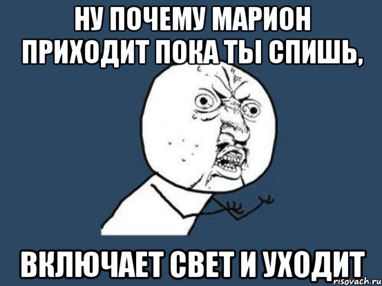 ну почему марион приходит пока ты спишь, включает свет и уходит, Мем Ну почему