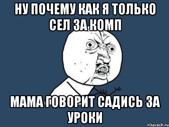 ну почему как я только сел за комп мама говорит садись за уроки, Мем Ну почему