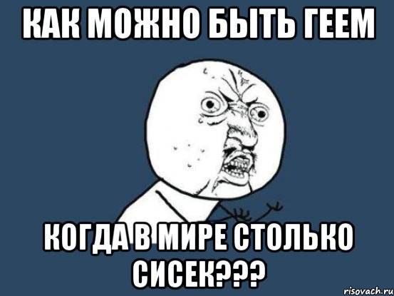 как можно быть геем когда в мире столько сисек???, Мем Ну почему