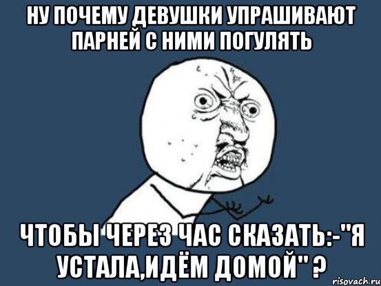 ну почему девушки упрашивают парней с ними погулять чтобы через час сказать:-"я устала,идём домой" ?, Мем Ну почему