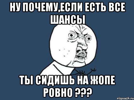 ну почему,если есть все шансы ты сидишь на жопе ровно ???, Мем Ну почему