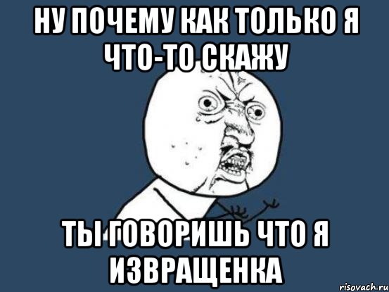 ну почему как только я что-то скажу ты говоришь что я извращенка, Мем Ну почему