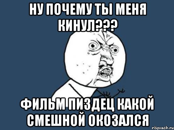 ну почему ты меня кинул??? фильм пиздец какой смешной окозался, Мем Ну почему