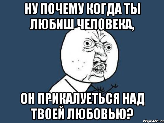 ну почему когда ты любиш человека, он прикалуеться над твоей любовью?, Мем Ну почему