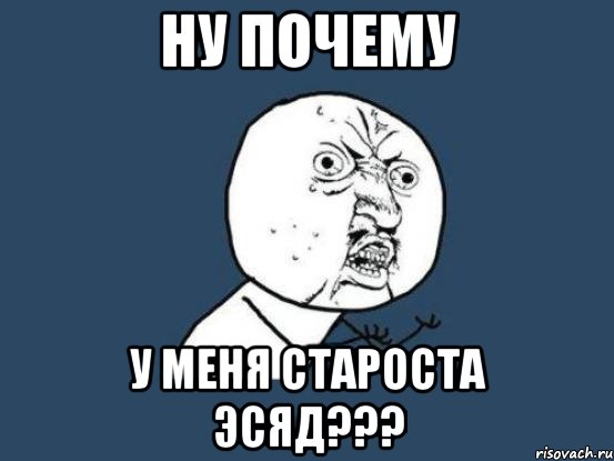 ну почему у меня староста эсяд???, Мем Ну почему