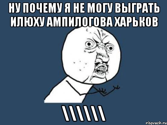 ну почему я не могу выграть илюху ампилогова харьков \\\\\\, Мем Ну почему